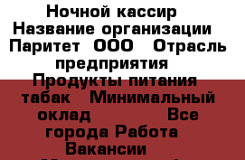Ночной кассир › Название организации ­ Паритет, ООО › Отрасль предприятия ­ Продукты питания, табак › Минимальный оклад ­ 22 000 - Все города Работа » Вакансии   . Мурманская обл.,Кандалакша г.